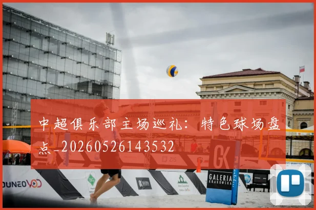 中超俱乐部主场巡礼:特色球场盘点_20260526143532