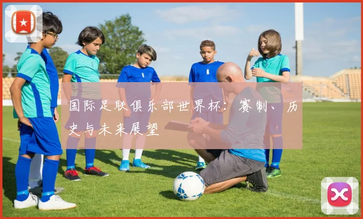 国际足联俱乐部世界杯:赛制、历史与未来展望