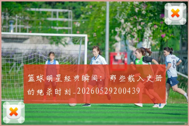 篮球明星经典瞬间:那些载入史册的绝杀时刻_20260529200439