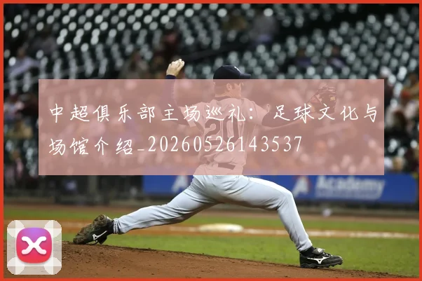 中超俱乐部主场巡礼:足球文化与场馆介绍_20260526143537