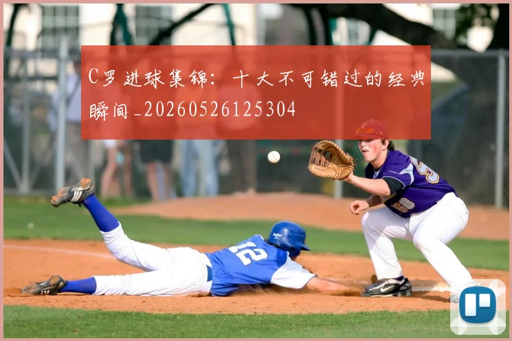 C罗进球集锦:十大不可错过的经典瞬间_20260526125304
