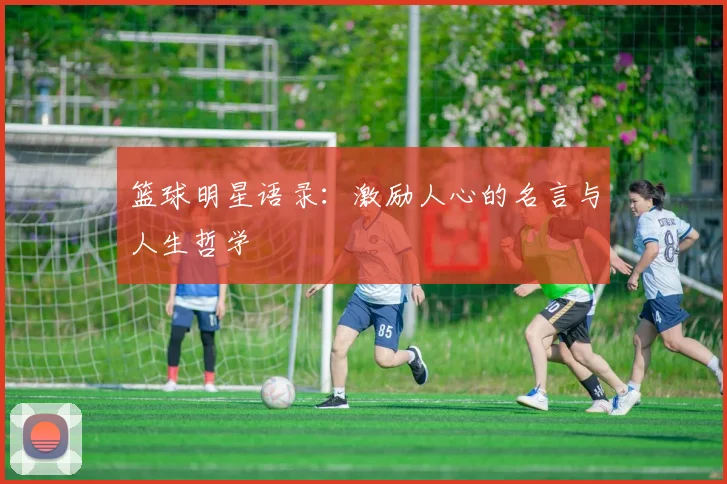 篮球明星语录:激励人心的名言与人生哲学