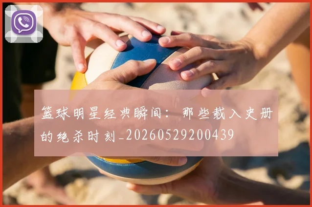 篮球明星经典瞬间:那些载入史册的绝杀时刻_20260529200439