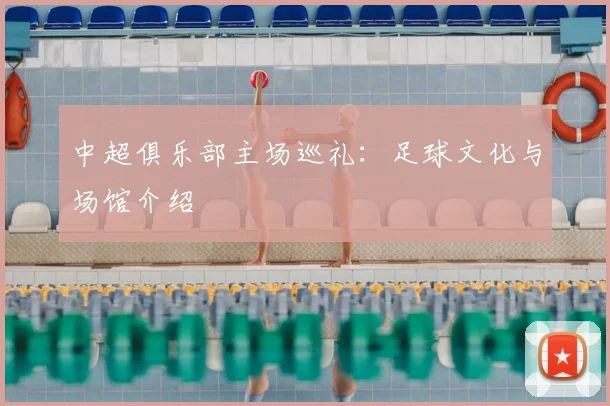 中超俱乐部主场巡礼:足球文化与场馆介绍