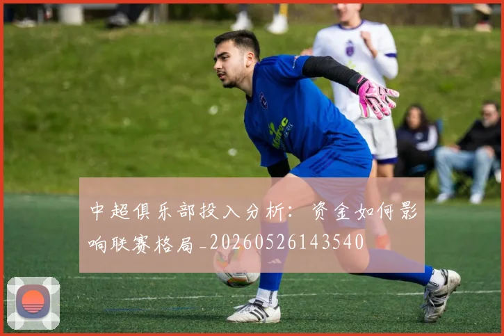 中超俱乐部投入分析:资金如何影响联赛格局_20260526143540
