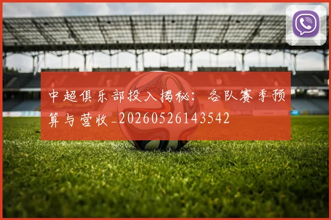 中超俱乐部投入揭秘:各队赛季预算与营收_20260526143542