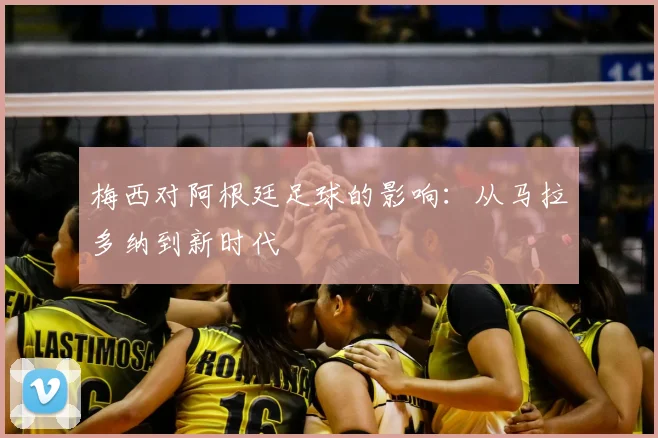 梅西对阿根廷足球的影响：从马拉多纳到新时代