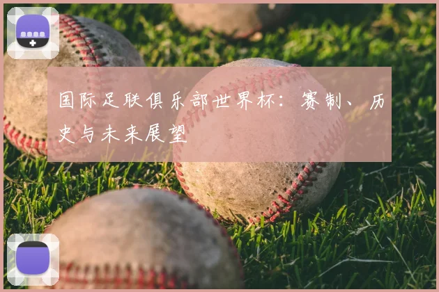 国际足联俱乐部世界杯：赛制、历史与未来展望