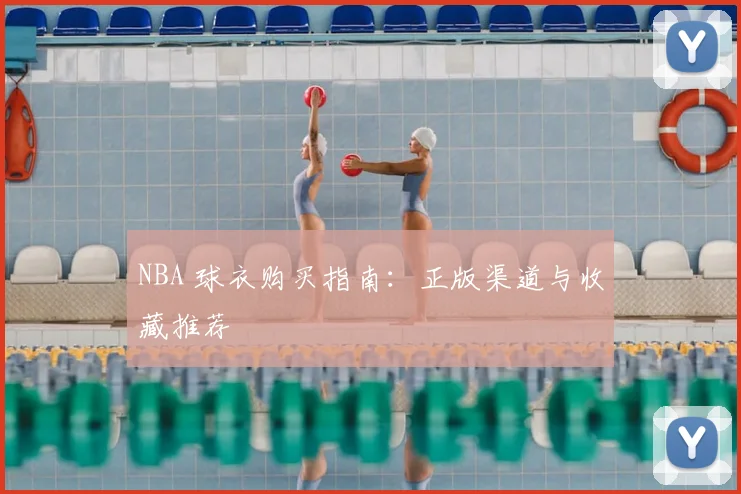 NBA 球衣购买指南:正版渠道与收藏推荐